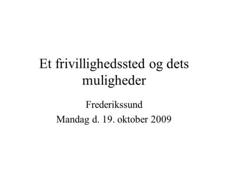 Et frivillighedssted og dets muligheder Frederikssund Mandag d. 19. oktober 2009.