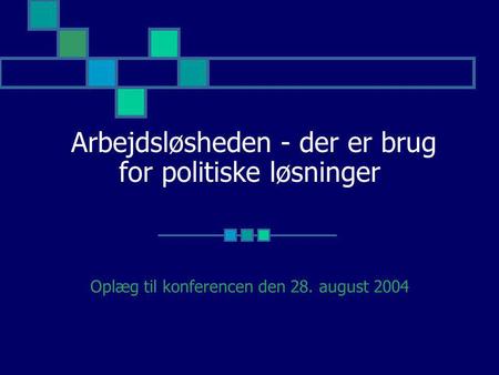 Arbejdsløsheden - der er brug for politiske løsninger Oplæg til konferencen den 28. august 2004.