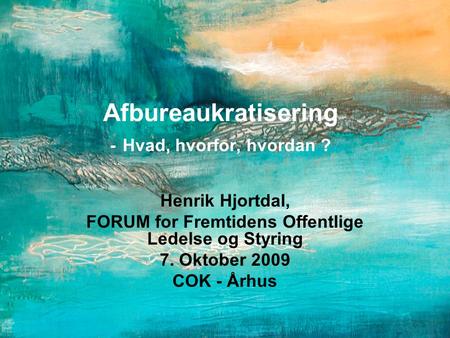 Afbureaukratisering - Hvad, hvorfor, hvordan ? Henrik Hjortdal, FORUM for Fremtidens Offentlige Ledelse og Styring 7. Oktober 2009 COK - Århus.