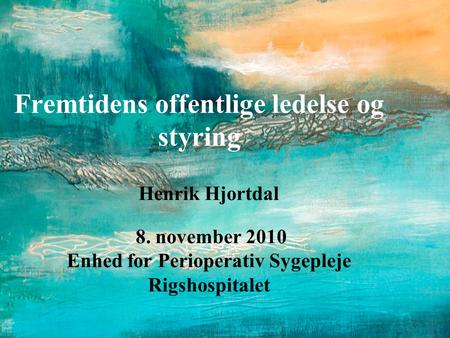 Fremtidens offentlige ledelse og styring Henrik Hjortdal 8. november 2010 Enhed for Perioperativ Sygepleje Rigshospitalet.