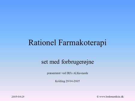 2005-04-29© www.bedremedicin.dk Rationel Farmakoterapi set med forbrugerøjne præsenteret ved IRFs ALKe-møde Kolding 29/04-2005.