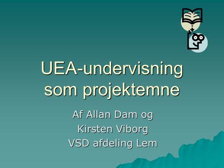 UEA-undervisning som projektemne Af Allan Dam og Kirsten Viborg VSD afdeling Lem.