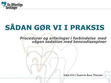 SÅDAN GØR VI I PRAKSIS Procedurer og erfaringer i forbindelse med vågen sedation med benzodiazepiner Katja Kirk / Susanne Buus Thomsen.