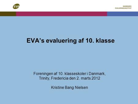 EVA’s evaluering af 10. klasse Foreningen af 10. klasseskoler i Danmark, Trinity, Fredericia den 2. marts 2012 Kristine Bang Nielsen.