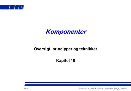 10.1 Mathiassen, Munk-Madsen, Nielsen & Stage, 2000 © Komponenter Oversigt, principper og teknikker Kapitel 10.