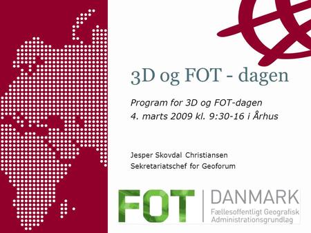 3D og FOT - dagen Program for 3D og FOT-dagen 4. marts 2009 kl. 9:30-16 i Århus Jesper Skovdal Christiansen Sekretariatschef for Geoforum.