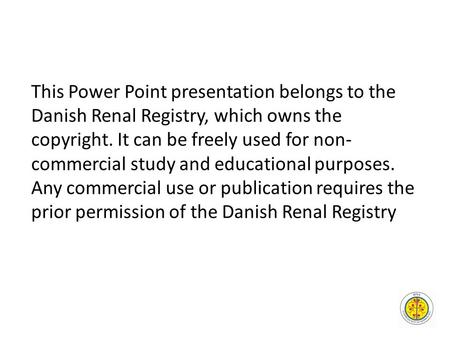 This Power Point presentation belongs to the Danish Renal Registry, which owns the copyright. It can be freely used for non- commercial study and educational.