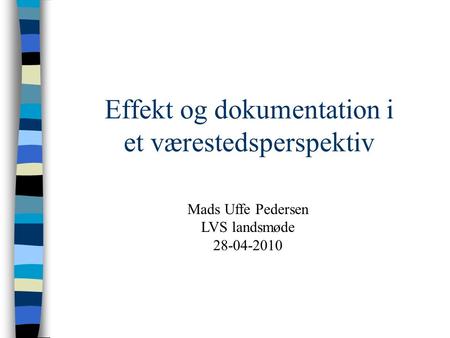 Effekt og dokumentation i et værestedsperspektiv Mads Uffe Pedersen LVS landsmøde 28-04-2010.