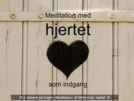 Meditation med hjertet som indgang Meditation med hjertet som indgang Bl.a. baseret på bogen »Meditation« af Mette Kold, kapitel 10.