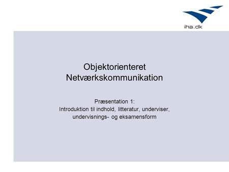 Objektorienteret Netværkskommunikation Præsentation 1: Introduktion til indhold, litteratur, underviser, undervisnings- og eksamensform.