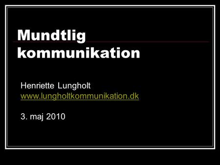 Henriette Lungholt www.lungholtkommunikation.dk 3. maj 2010 Mundtlig kommunikation.