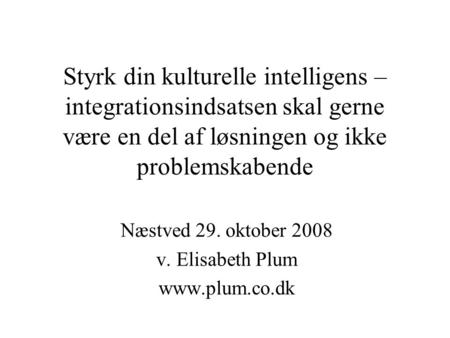 Styrk din kulturelle intelligens – integrationsindsatsen skal gerne være en del af løsningen og ikke problemskabende Næstved 29. oktober 2008 v. Elisabeth.