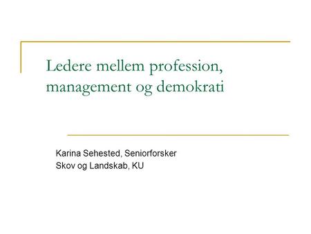 Ledere mellem profession, management og demokrati Karina Sehested, Seniorforsker Skov og Landskab, KU.