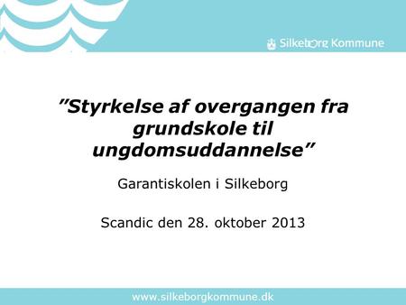 Www.silkeborgkommune.dk ”Styrkelse af overgangen fra grundskole til ungdomsuddannelse” Garantiskolen i Silkeborg Scandic den 28. oktober 2013.
