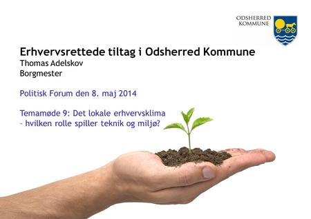 Erhvervsrettede tiltag i Odsherred Kommune Thomas Adelskov Borgmester Politisk Forum den 8. maj 2014 Temamøde 9: Det lokale erhvervsklima – hvilken rolle.