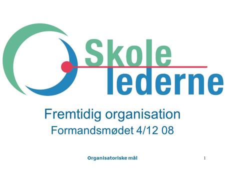 Organisatoriske mål 1 Fremtidig organisation Formandsmødet 4/12 08.