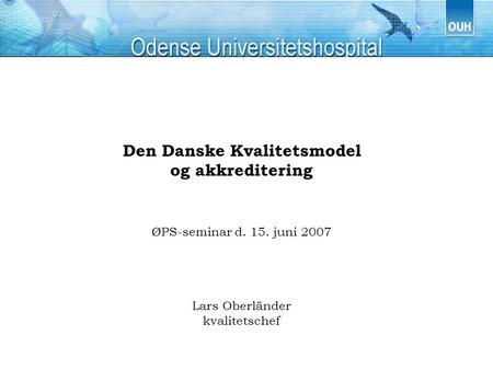 Den Danske Kvalitetsmodel og akkreditering ØPS-seminar d. 15. juni 2007 Lars Oberländer kvalitetschef.