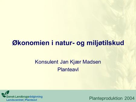 Økonomien i natur- og miljøtilskud Konsulent Jan Kjær Madsen Planteavl Planteproduktion 2004 Dansk Landbrugsrådgivning Landscentret | Planteavl.