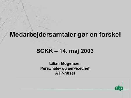 Medarbejdersamtaler gør en forskel SCKK – 14. maj 2003 Lilian Mogensen Personale- og servicechef ATP-huset.