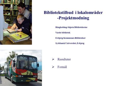 Bibliotekstilbud i lokalområder -Projektmodning  Resultater  Formål Ringkøbing-Skjern Bibliotekerne Varde bibliotek Esbjerg Kommunes Biblioteker Syddansk.