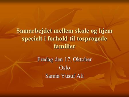 Samarbejdet mellem skole og hjem specielt i forhold til tosprogede familier Fredag den 17. Oktober Oslo Samia Yusuf Ali.