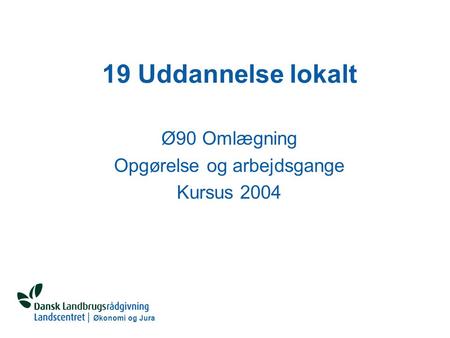Økonomi og Jura 19 Uddannelse lokalt Ø90 Omlægning Opgørelse og arbejdsgange Kursus 2004.