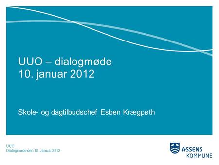 UUO – dialogmøde 10. januar 2012 Skole- og dagtilbudschef Esben Krægpøth UUO Dialogmøde den 10. Januar 2012.