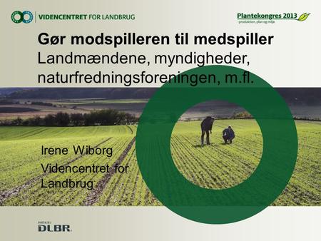 Gør modspilleren til medspiller Landmændene, myndigheder, naturfredningsforeningen, m.fl. Irene Wiborg Videncentret for Landbrug.