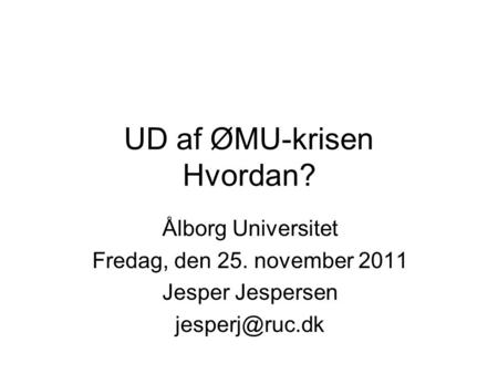 UD af ØMU-krisen Hvordan? Ålborg Universitet Fredag, den 25. november 2011 Jesper Jespersen