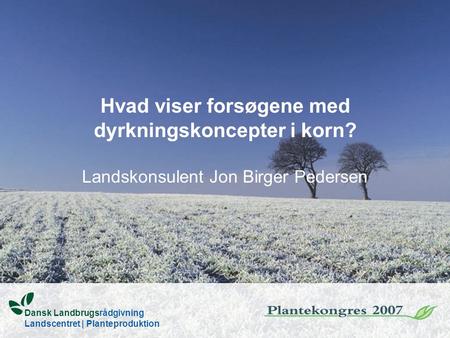 Hvad viser forsøgene med dyrkningskoncepter i korn? Landskonsulent Jon Birger Pedersen Dansk Landbrugsrådgivning Landscentret | Planteproduktion.