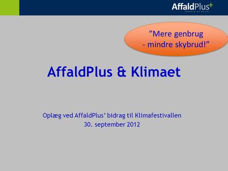 AffaldPlus & Klimaet Oplæg ved AffaldPlus’ bidrag til Klimafestivallen 30. september 2012 ”Mere genbrug - mindre skybrud!” ”Mere genbrug - mindre skybrud!”