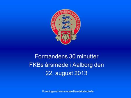 Formandens 30 minutter FKBs årsmøde i Aalborg den 22. august 2013 Foreningen af Kommunale Beredskabschefer.
