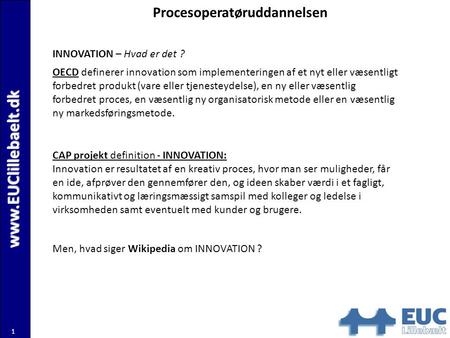 Www.EUClillebaelt.dk 1 Procesoperatøruddannelsen INNOVATION – Hvad er det ? OECD definerer innovation som implementeringen af et nyt eller væsentligt forbedret.