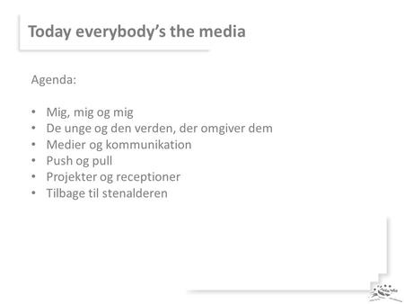 Today everybody’s the media Agenda: Mig, mig og mig De unge og den verden, der omgiver dem Medier og kommunikation Push og pull Projekter og receptioner.