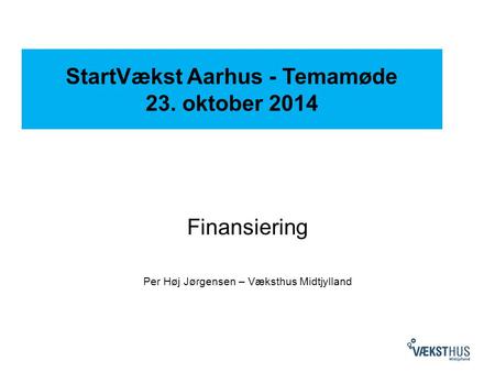 StartVækst Aarhus - Temamøde 23. oktober 2014 Finansiering Per Høj Jørgensen – Væksthus Midtjylland.