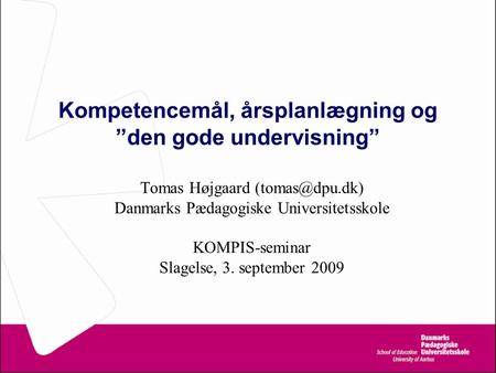 Kompetencemål, årsplanlægning og ”den gode undervisning” Tomas Højgaard Danmarks Pædagogiske Universitetsskole KOMPIS-seminar Slagelse,