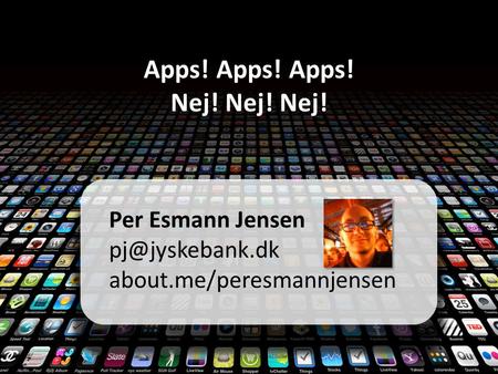Apps! Apps! Apps! Nej! Nej! Nej! Per Esmann Jensen about.me/peresmannjensen.