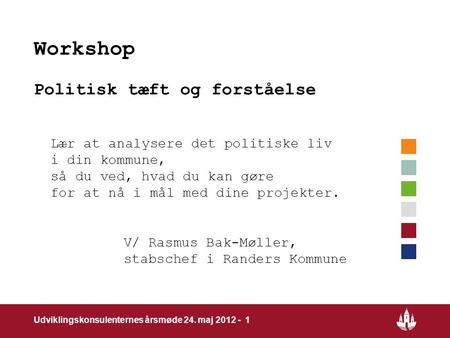 1 Udviklingskonsulenternes årsmøde 24. maj 2012 - 1 Workshop Politisk tæft og forståelse Lær at analysere det politiske liv i din kommune, så du ved, hvad.