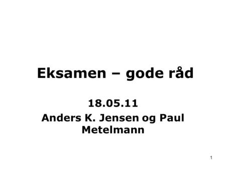 1 18.05.11 Anders K. Jensen og Paul Metelmann Eksamen – gode råd.