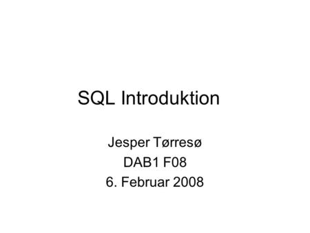 SQL Introduktion Jesper Tørresø DAB1 F08 6. Februar 2008.