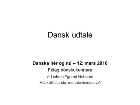 Dansk udtale Danska hér og nú – 12. mars 2010 Félag dönskukennara