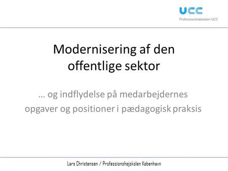 Modernisering af den offentlige sektor … og indflydelse på medarbejdernes opgaver og positioner i pædagogisk praksis Lars Christensen / Professionshøjskolen.