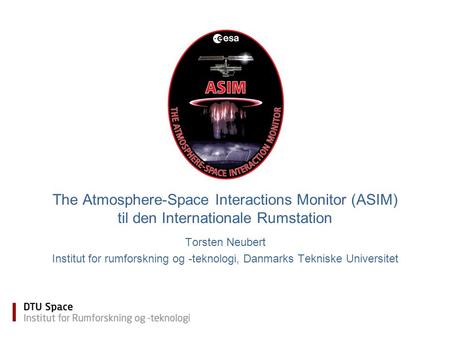 The Atmosphere-Space Interactions Monitor (ASIM) til den Internationale Rumstation Torsten Neubert Institut for rumforskning og -teknologi, Danmarks Tekniske.