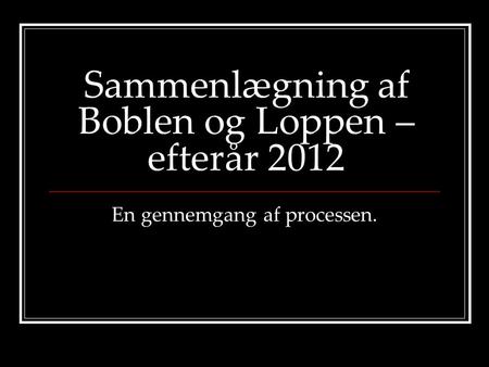 Sammenlægning af Boblen og Loppen – efterår 2012 En gennemgang af processen.