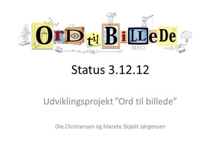 Status 3.12.12 Udviklingsprojekt ”Ord til billede” Ole Christensen og Merete Skjødt Jørgensen.