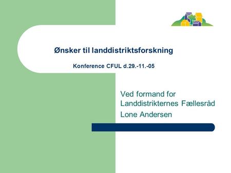 Ønsker til landdistriktsforskning Konference CFUL d.29.-11.-05 Ved formand for Landdistrikternes Fællesråd Lone Andersen.