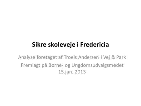 Sikre skoleveje i Fredericia Analyse foretaget af Troels Andersen i Vej & Park Fremlagt på Børne- og Ungdomsudvalgsmødet 15.jan. 2013.