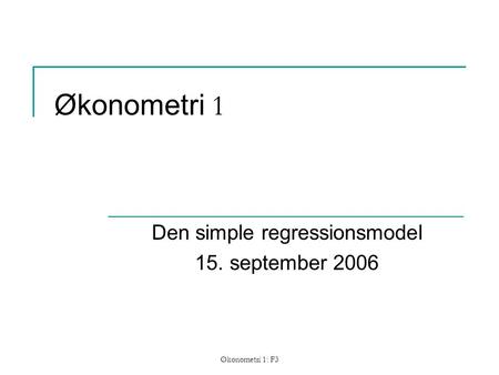 Økonometri 1: F3 Økonometri 1 Den simple regressionsmodel 15. september 2006.