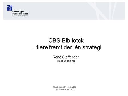 CBS Bibliotek …flere fremtider, én strategi René Steffensen Statsgruppens temadag 20. november 2006.