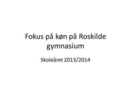 Fokus på køn på Roskilde gymnasium Skoleåret 2013/2014.